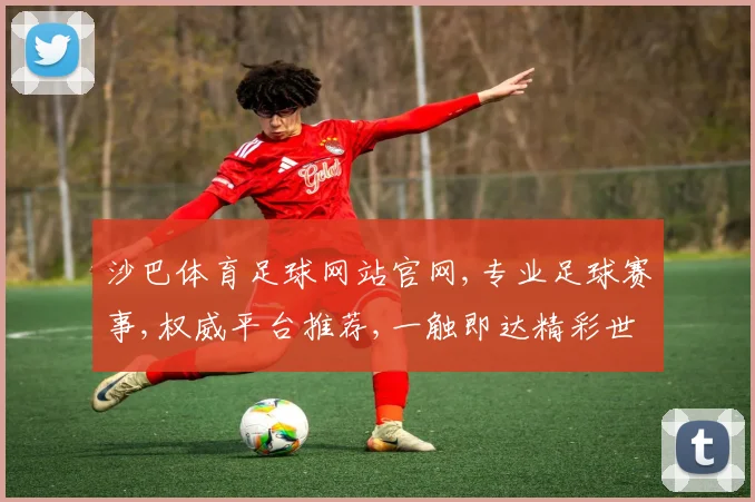 沙巴体育足球网站官网,专业足球赛事,权威平台推荐,一触即达精彩世界,尽享精彩。