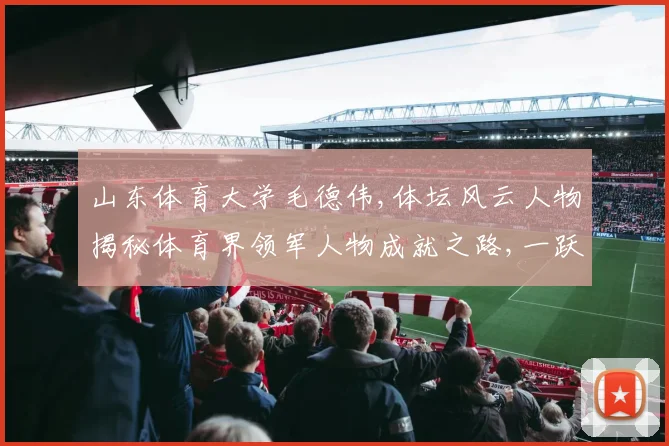 山东体育大学毛德伟,体坛风云人物揭秘体育界领军人物成就之路,一跃成为体育新星